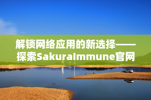 解锁网络应用的新选择——探索SakuraImmune官网