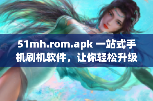 51mh.rom.apk 一站式手机刷机软件，让你轻松升级你的手机操作系统