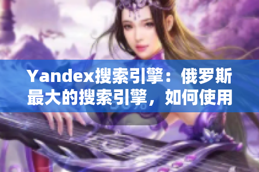 Yandex搜索引擎：俄罗斯最大的搜索引擎，如何使用？