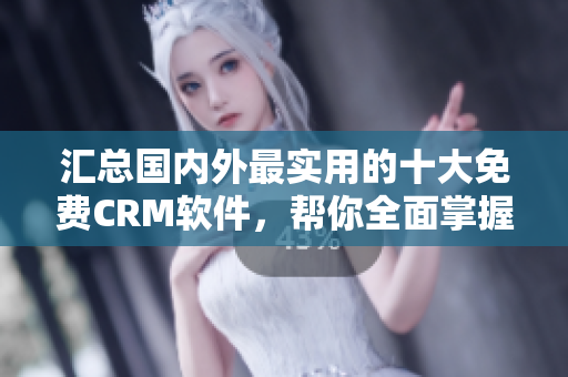 汇总国内外最实用的十大免费CRM软件，帮你全面掌握优质软件资源