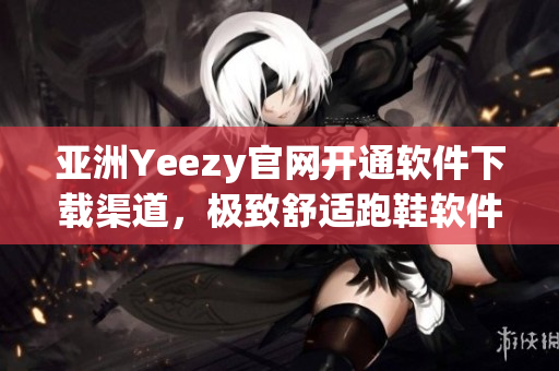 亚洲Yeezy官网开通软件下载渠道，极致舒适跑鞋软件助您瞬间实现健康排毒！