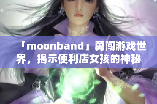 「moonband」勇闯游戏世界，揭示便利店女孩的神秘冒险