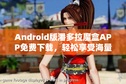 Android版潘多拉魔盒APP免费下载，轻松享受海量热门影视资源