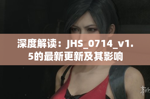 深度解读：JHS_0714_v1.5的最新更新及其影响