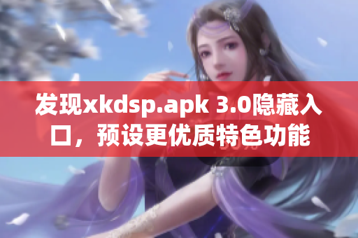 发现xkdsp.apk 3.0隐藏入口，预设更优质特色功能