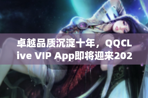 卓越品质沉淀十年，QQCLive VIP App即将迎来2022大洗牌