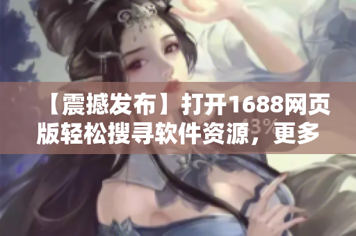 【震撼发布】打开1688网页版轻松搜寻软件资源，更多精彩内容等你发现！