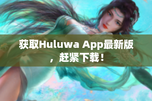 获取Huluwa App最新版，赶紧下载！