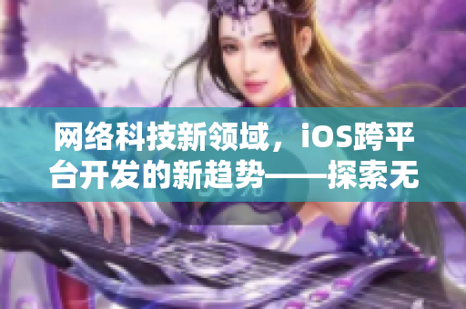 网络科技新领域，iOS跨平台开发的新趋势——探索无限可能