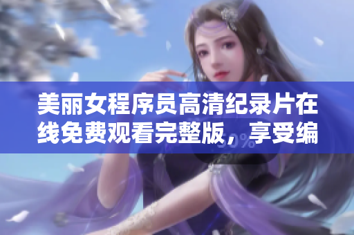 美丽女程序员高清纪录片在线免费观看完整版，享受编程之美