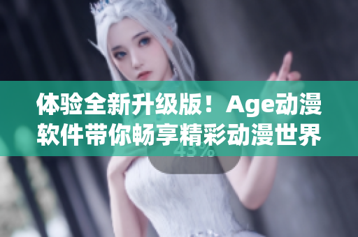 体验全新升级版！Age动漫软件带你畅享精彩动漫世界