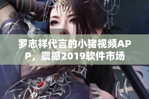 罗志祥代言的小猪视频APP，震撼2019软件市场