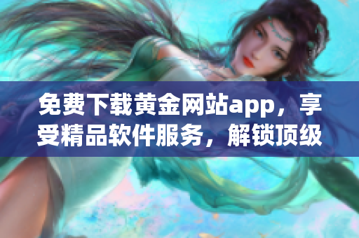 免费下载黄金网站app，享受精品软件服务，解锁顶级功能与资源！