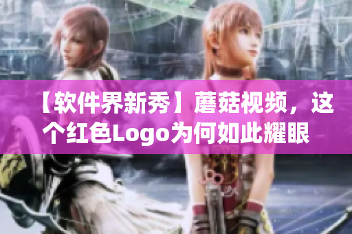 【软件界新秀】蘑菇视频，这个红色Logo为何如此耀眼？