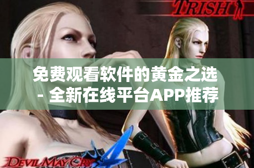 免费观看软件的黄金之选 - 全新在线平台APP推荐