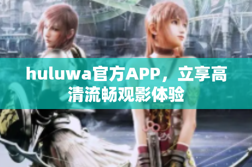 huluwa官方APP，立享高清流畅观影体验