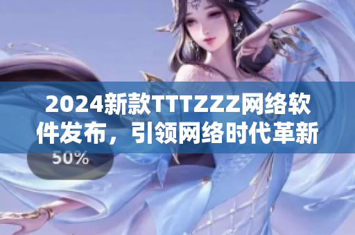 2024新款TTTZZZ网络软件发布，引领网络时代革新！