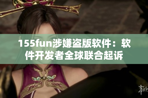 155fun涉嫌盗版软件：软件开发者全球联合起诉