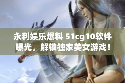 永利娱乐爆料 51cg10软件曝光，解锁独家美女游戏！