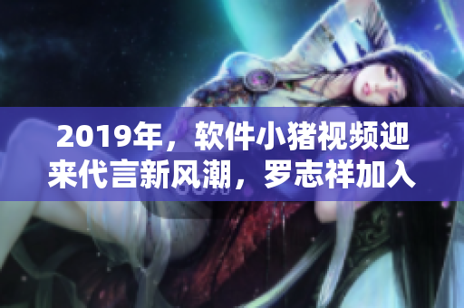 2019年，软件小猪视频迎来代言新风潮，罗志祥加入推广行列