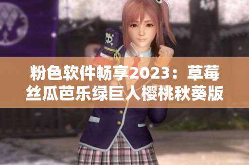 粉色软件畅享2023：草莓丝瓜芭乐绿巨人樱桃秋葵版