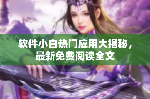 软件小白热门应用大揭秘，最新免费阅读全文