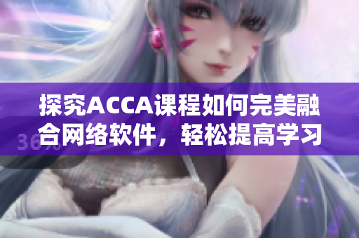 探究ACCA课程如何完美融合网络软件，轻松提高学习效率！