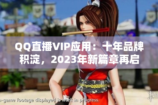 QQ直播VIP应用：十年品牌积淀，2023年新篇章再启