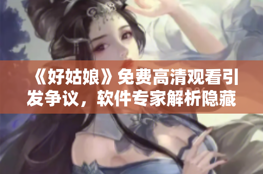 《好姑娘》免费高清观看引发争议，软件专家解析隐藏的网络安全风险