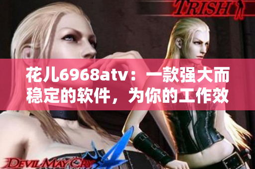 花儿6968atv：一款强大而稳定的软件，为你的工作效率加速！