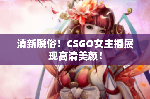 清新脱俗！CSGO女主播展现高清美颜！