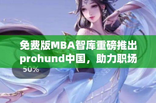 免费版MBA智库重磅推出prohund中国，助力职场人士提升管理技能