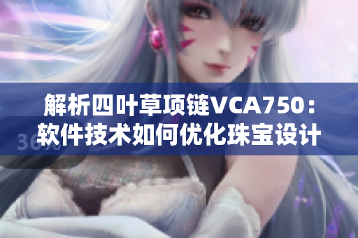 解析四叶草项链VCA750：软件技术如何优化珠宝设计制作