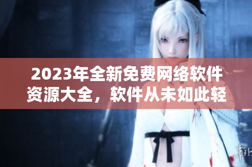 2023年全新免费网络软件资源大全，软件从未如此轻松获取！