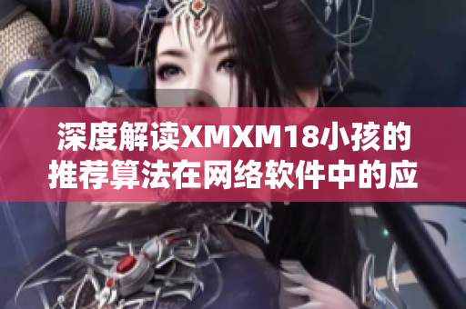 深度解读XMXM18小孩的推荐算法在网络软件中的应用价值