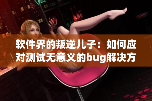 软件界的叛逆儿子：如何应对测试无意义的bug解决方案