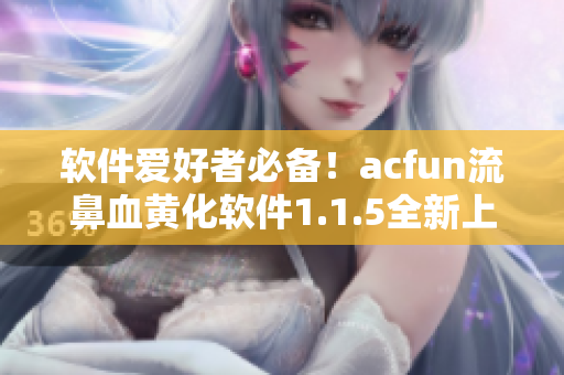 软件爱好者必备！acfun流鼻血黄化软件1.1.5全新上线，赶快下载体验吧！