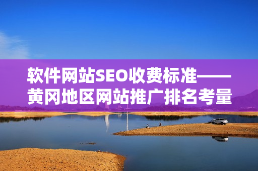 软件网站SEO收费标准——黄冈地区网站推广排名考量因素详解