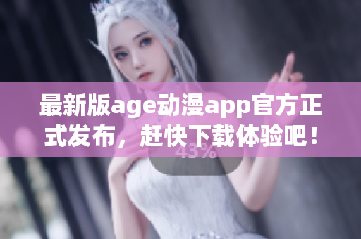 最新版age动漫app官方正式发布，赶快下载体验吧！