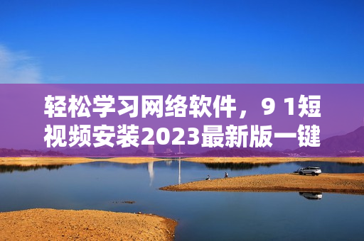 轻松学习网络软件，9 1短视频安装2023最新版一键安装指南