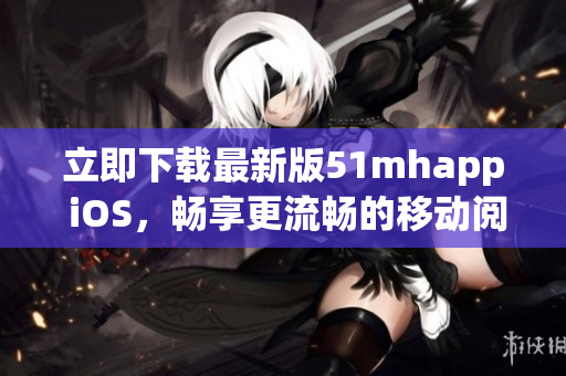 立即下载最新版51mhapp iOS，畅享更流畅的移动阅读体验！