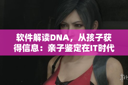 软件解读DNA，从孩子获得信息：亲子鉴定在IT时代的新变革！