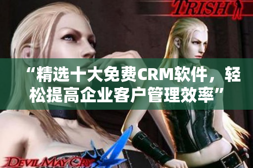 “精选十大免费CRM软件，轻松提高企业客户管理效率”