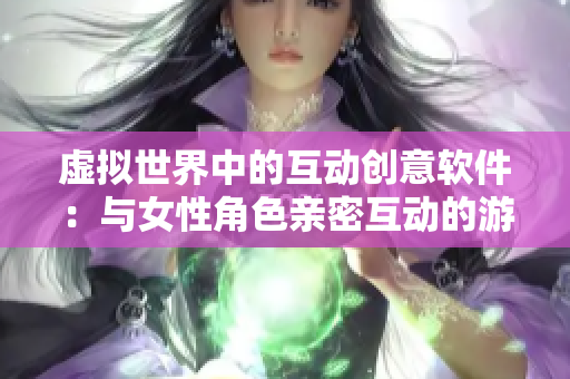 虚拟世界中的互动创意软件：与女性角色亲密互动的游戏