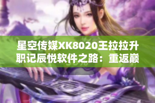 星空传媒XK8020王拉拉升职记辰悦软件之路：重返巅峰生涯路径