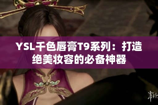 YSL千色唇膏T9系列：打造绝美妆容的必备神器