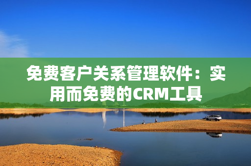 免费客户关系管理软件：实用而免费的CRM工具