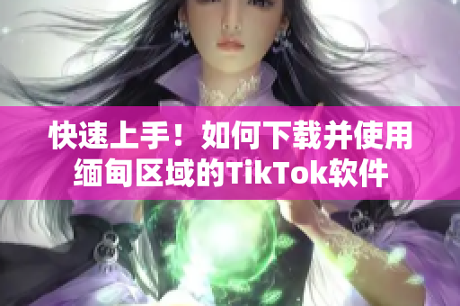 快速上手！如何下载并使用缅甸区域的TikTok软件