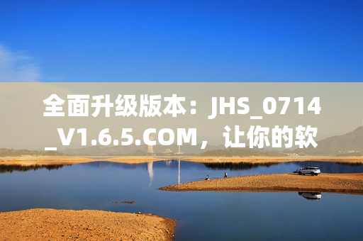 全面升级版本：JHS_0714_V1.6.5.COM，让你的软件体验更加卓越！