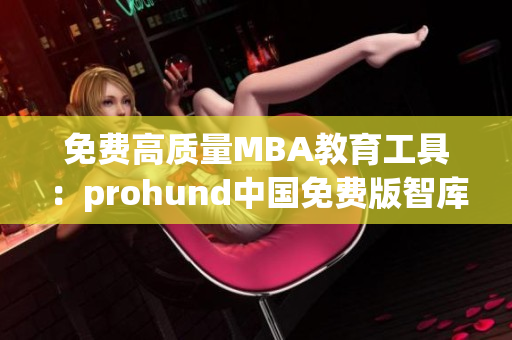 免费高质量MBA教育工具：prohund中国免费版智库